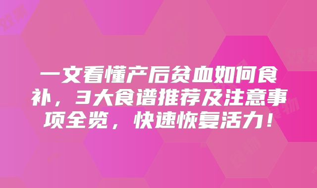 一文看懂产后贫血如何食补，3大食谱推荐及注意事项全览，快速恢复活力！