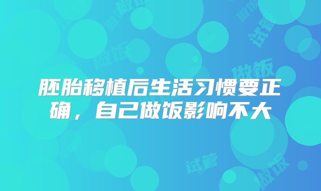胚胎移植后生活习惯要正确，自己做饭影响不大
