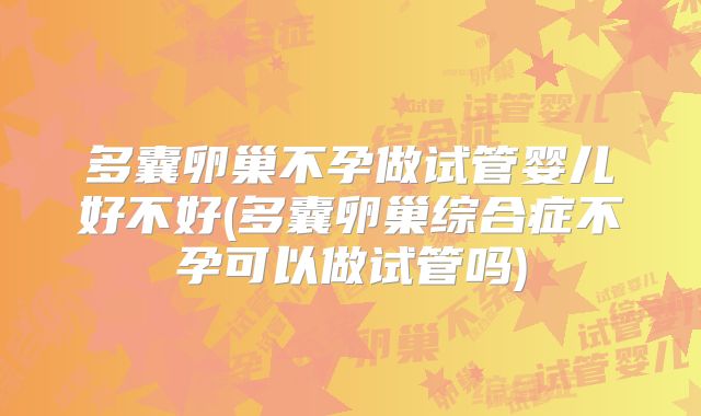 多囊卵巢不孕做试管婴儿好不好(多囊卵巢综合症不孕可以做试管吗)