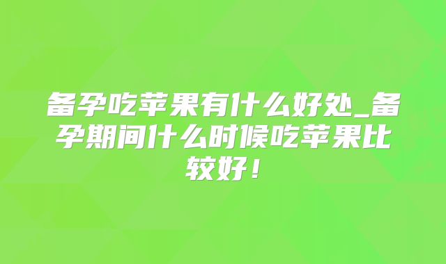 备孕吃苹果有什么好处_备孕期间什么时候吃苹果比较好！