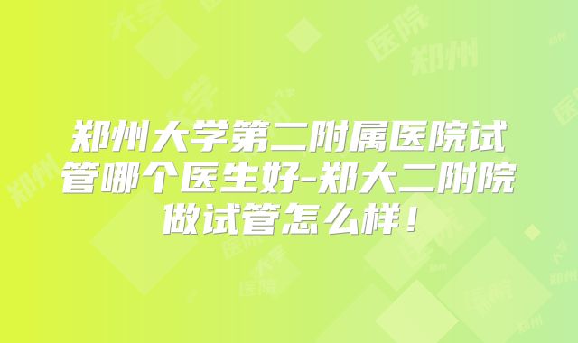 郑州大学第二附属医院试管哪个医生好-郑大二附院做试管怎么样！