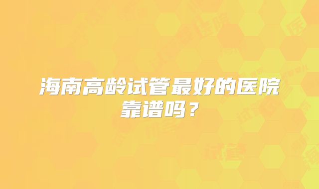 海南高龄试管最好的医院靠谱吗？