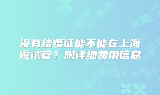 没有结婚证能不能在上海做试管？附详细费用信息