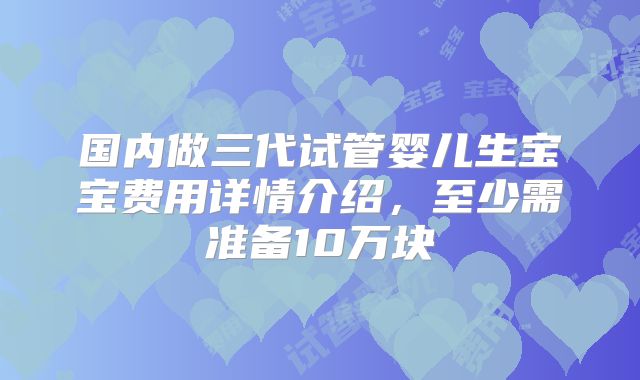 国内做三代试管婴儿生宝宝费用详情介绍，至少需准备10万块