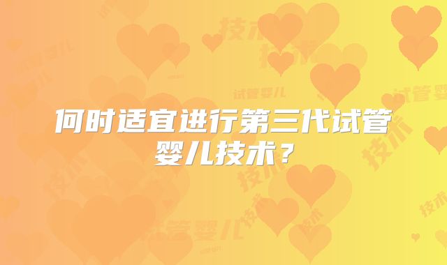 何时适宜进行第三代试管婴儿技术?