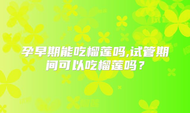 孕早期能吃榴莲吗,试管期间可以吃榴莲吗?