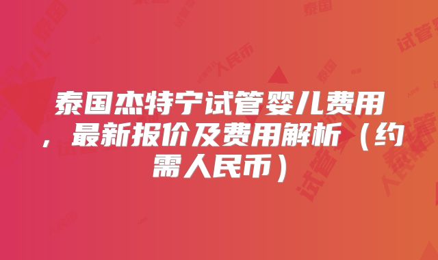 泰国杰特宁试管婴儿费用,最新报价及费用解析(约需人民币)