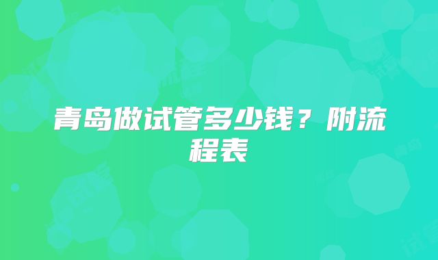 青岛做试管多少钱？附流程表
