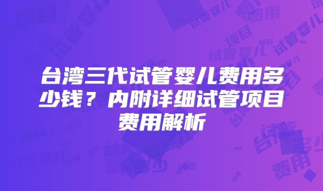 台湾三代试管婴儿费用多少钱?内附详细试管项目费用解析