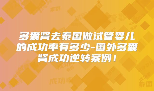 多囊肾去泰国做试管婴儿的成功率有多少-国外多囊肾成功逆转案例!