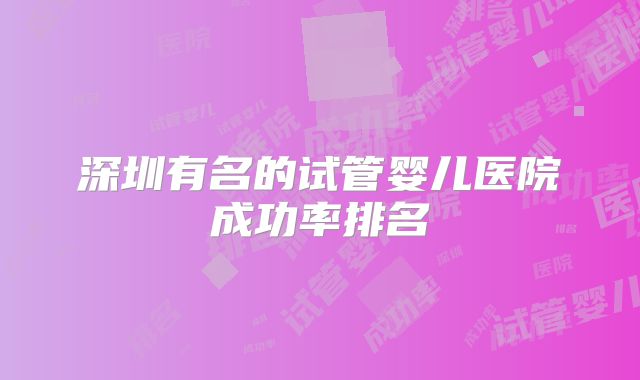 深圳有名的试管婴儿医院成功率排名