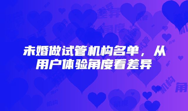 未婚做试管机构名单，从用户体验角度看差异