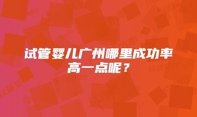 试管婴儿广州哪里成功率高一点呢？