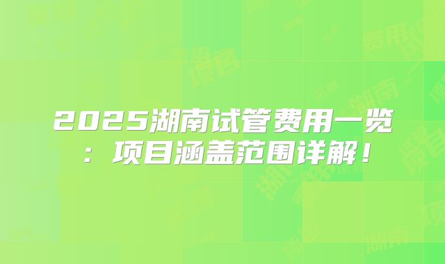 2025湖南试管费用一览:项目涵盖范围详解!