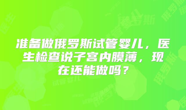 准备做俄罗斯试管婴儿，医生检查说子宫内膜薄，现在还能做吗？