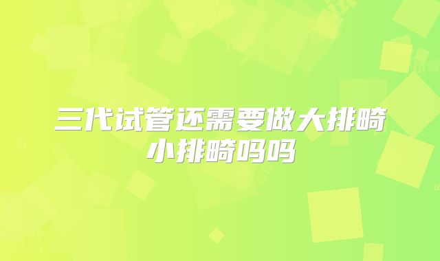三代试管还需要做大排畸小排畸吗吗