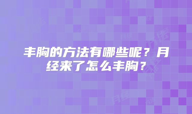 丰胸的方法有哪些呢?月经来了怎么丰胸?