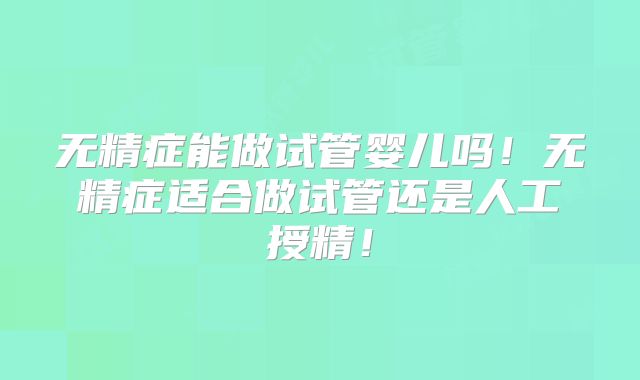 无精症能做试管婴儿吗!无精症适合做试管还是人工授精!