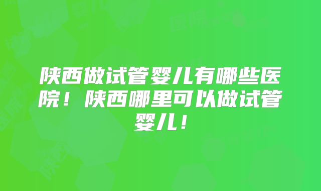 陕西做试管婴儿有哪些医院！陕西哪里可以做试管婴儿！