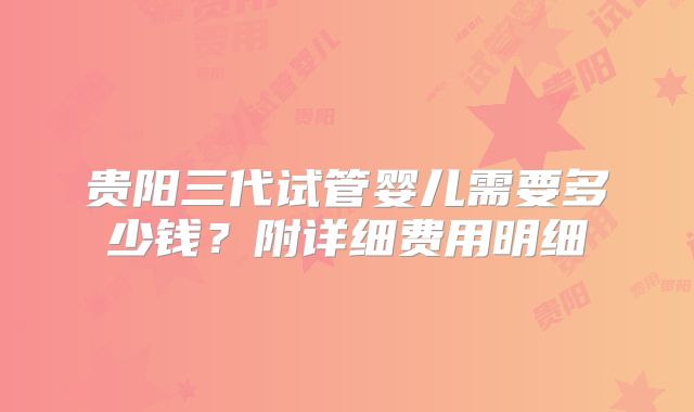贵阳三代试管婴儿需要多少钱?附详细费用明细