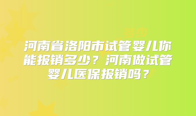 河南省洛阳市试管婴儿你能报销多少？河南做试管婴儿医保报销吗？