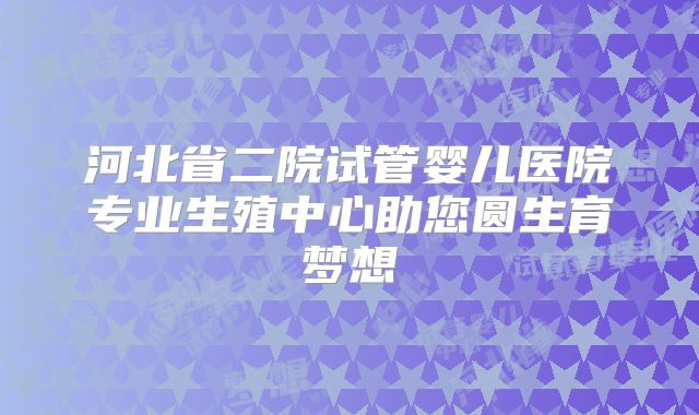 河北省二院试管婴儿医院专业生殖中心助您圆生育梦想