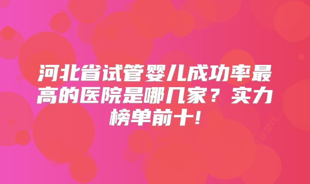 河北省试管婴儿成功率最高的医院是哪几家？实力榜单前十!