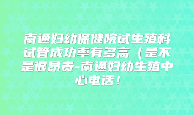 南通妇幼保健院试生殖科试管成功率有多高（是不是很昂贵-南通妇幼生殖中心电话！