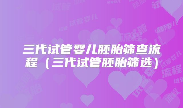 三代试管婴儿胚胎筛查流程（三代试管胚胎筛选）