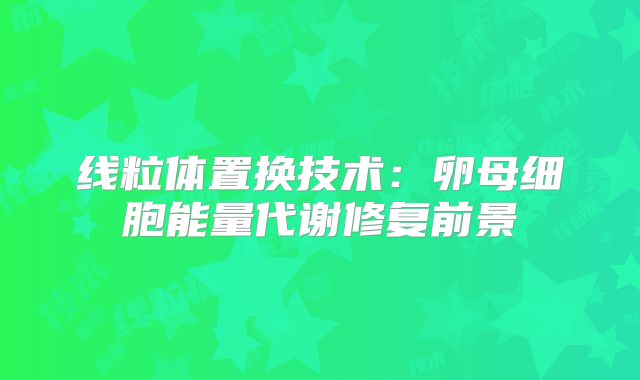 线粒体置换技术：卵母细胞能量代谢修复前景