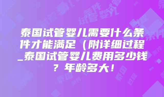 泰国试管婴儿需要什么条件才能满足（附详细过程_泰国试管婴儿费用多少钱？年龄多大！