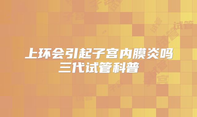 上环会引起子宫内膜炎吗三代试管科普