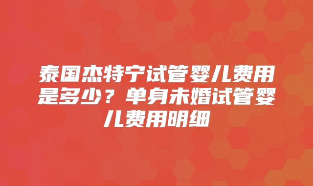 泰国杰特宁试管婴儿费用是多少？单身未婚试管婴儿费用明细