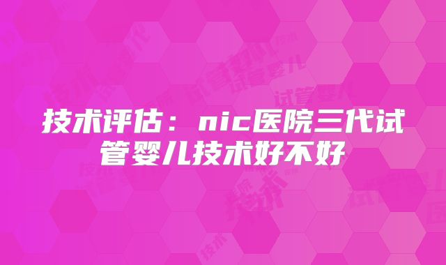 技术评估：nic医院三代试管婴儿技术好不好