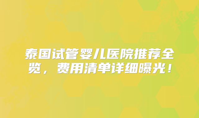 泰国试管婴儿医院推荐全览,费用清单详细曝光!