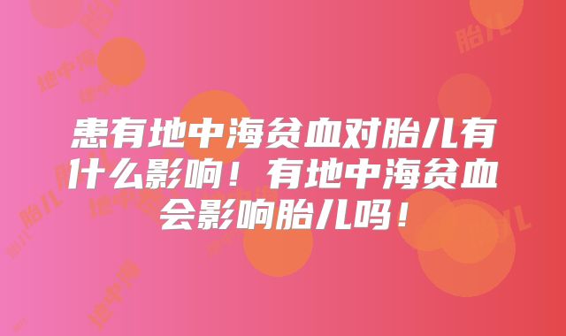 患有地中海贫血对胎儿有什么影响！有地中海贫血会影响胎儿吗！