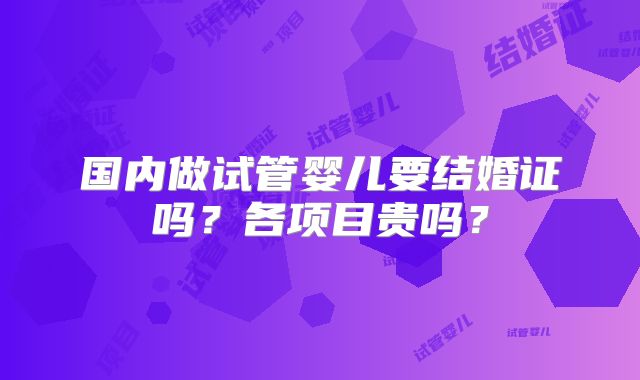 国内做试管婴儿要结婚证吗?各项目贵吗?