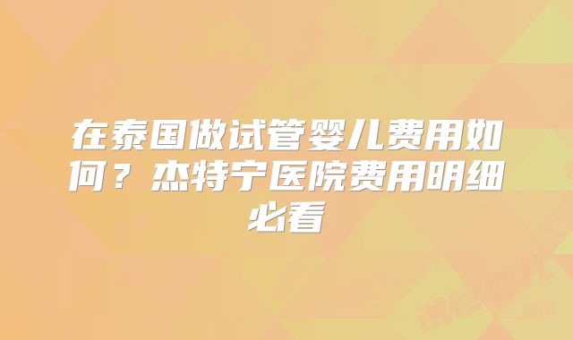 在泰国做试管婴儿费用如何？杰特宁医院费用明细必看