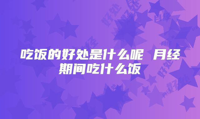 吃饭的好处是什么呢 月经期间吃什么饭