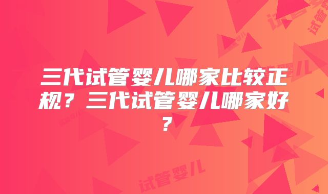 三代试管婴儿哪家比较正规？三代试管婴儿哪家好？