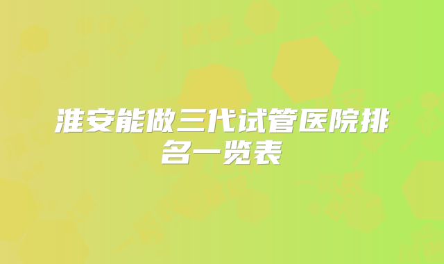淮安能做三代试管医院排名一览表