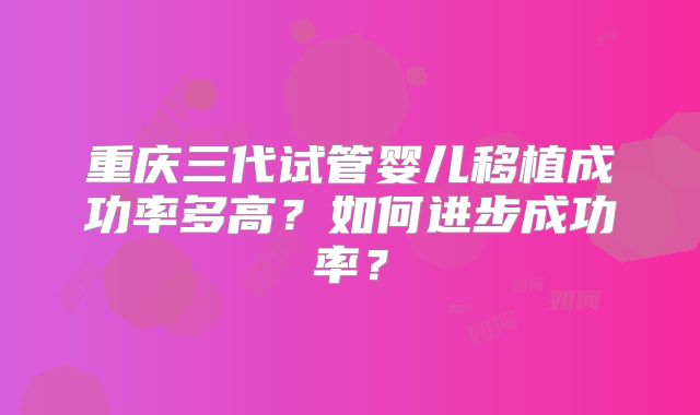 重庆三代试管婴儿移植成功率多高？如何进步成功率？