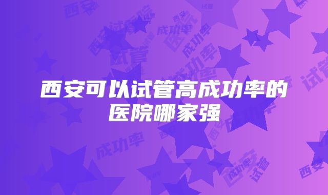 西安可以试管高成功率的医院哪家强