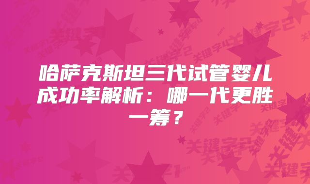 哈萨克斯坦三代试管婴儿成功率解析:哪一代更胜一筹?