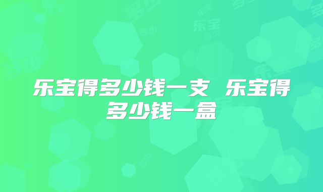 乐宝得多少钱一支 乐宝得多少钱一盒