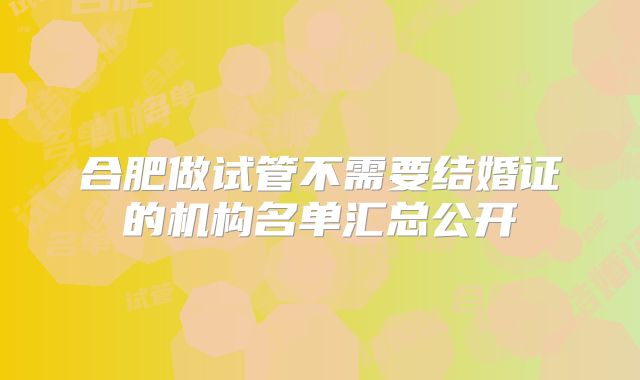 合肥做试管不需要结婚证的机构名单汇总公开