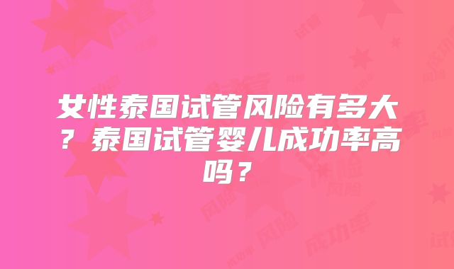 女性泰国试管风险有多大？泰国试管婴儿成功率高吗？