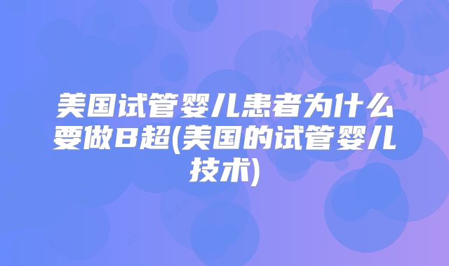 美国试管婴儿患者为什么要做B超(美国的试管婴儿技术)