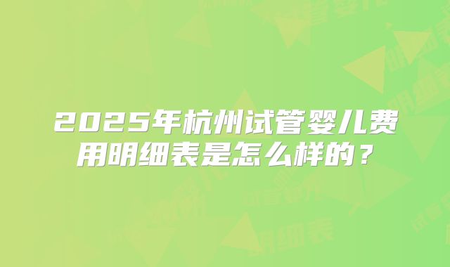 2025年杭州试管婴儿费用明细表是怎么样的？