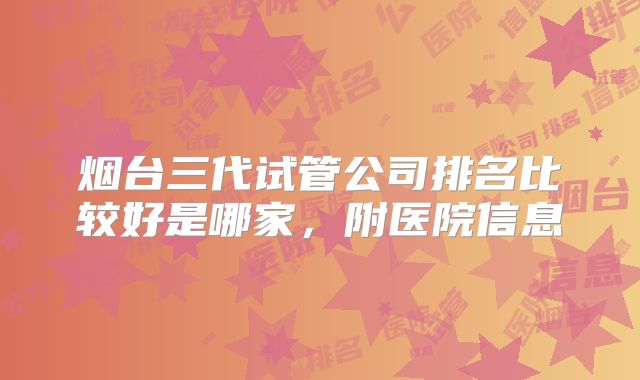 烟台三代试管公司排名比较好是哪家，附医院信息